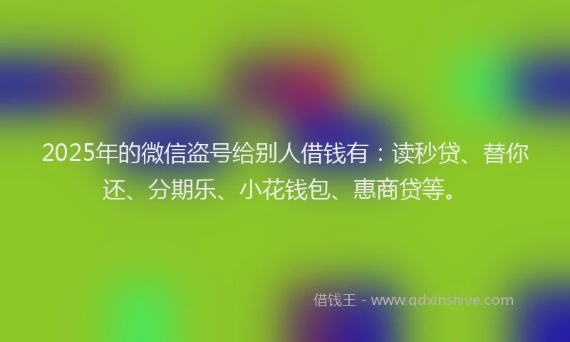 2025年的微信盗号给别人借钱有：读秒贷、替你还、分期乐、小花钱包、惠商贷等。