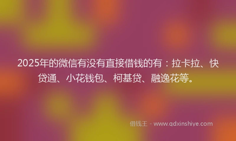 2025年的微信有没有直接借钱的有：拉卡拉、快贷通、小花钱包、柯基贷、融逸花等。