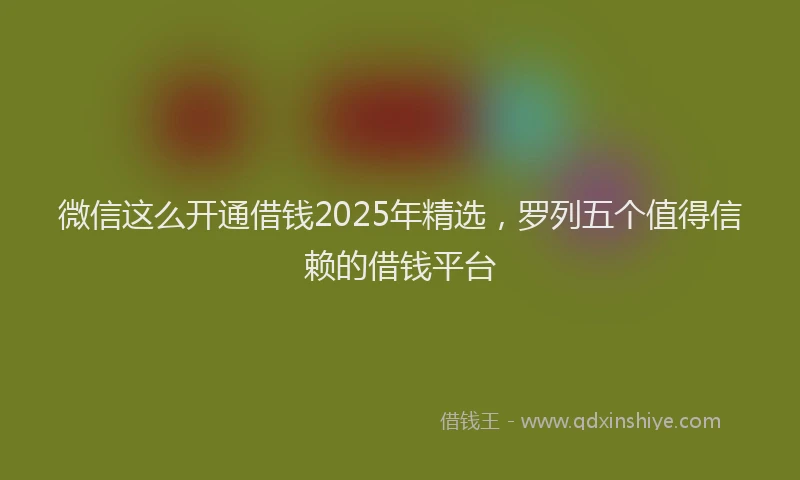 微信这么开通借钱2025年精选，罗列五个值得信赖的借钱平台
