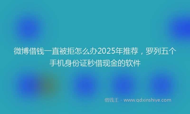 微博借钱一直被拒怎么办2025年推荐，罗列五个手机身份证秒借现金的软件