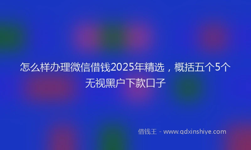 怎么样办理微信借钱2025年精选，概括五个5个无视黑户下款口子