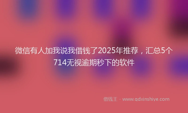微信有人加我说我借钱了2025年推荐，汇总5个714无视逾期秒下的软件