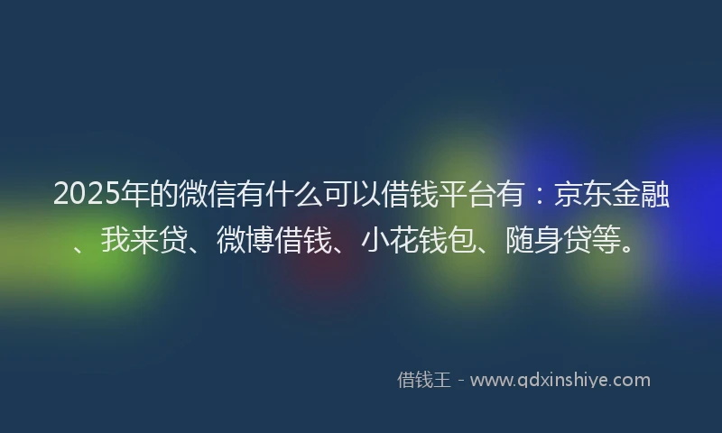 2025年的微信有什么可以借钱平台有：京东金融、我来贷、微博借钱、小花钱包、随身贷等。