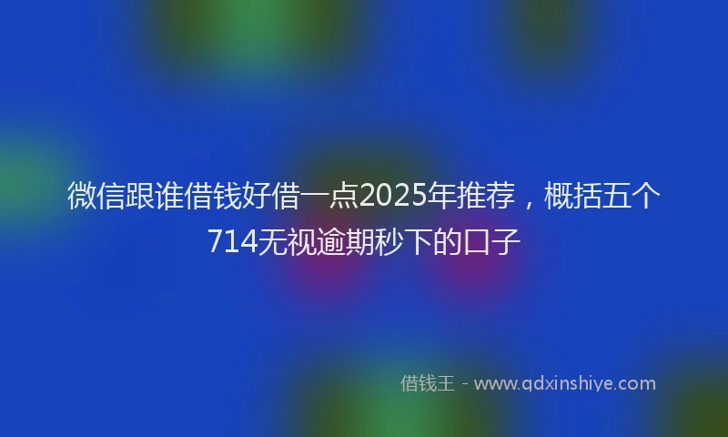 微信跟谁借钱好借一点2025年推荐，概括五个714无视逾期秒下的口子