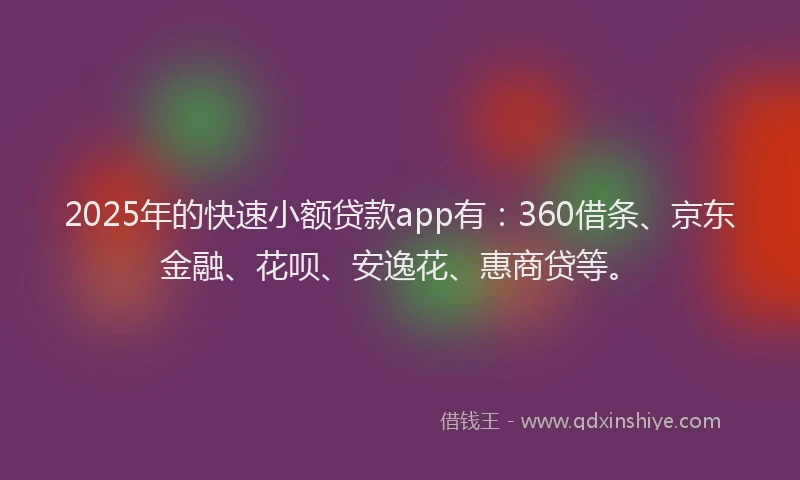 2025年的快速小额贷款app有：360借条、京东金融、花呗、安逸花、惠商贷等。