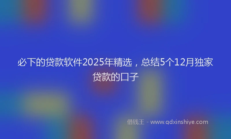 必下的贷款软件2025年精选，总结5个12月独家贷款的口子
