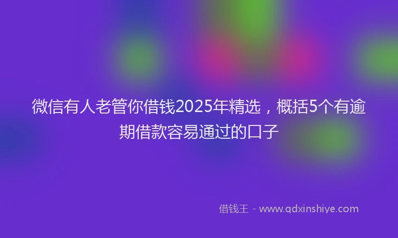 微信有人老管你借钱2025年精选，概括5个有逾期借款容易通过的口子