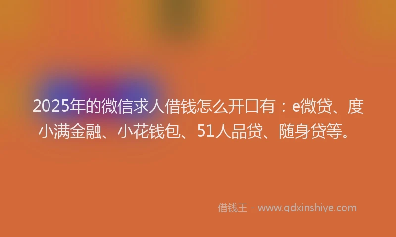 2025年的微信求人借钱怎么开口有：e微贷、度小满金融、小花钱包、51人品贷、随身贷等。