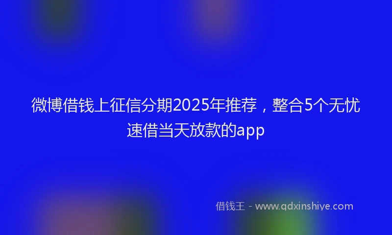 微博借钱上征信分期2025年推荐，整合5个无忧速借当天放款的app