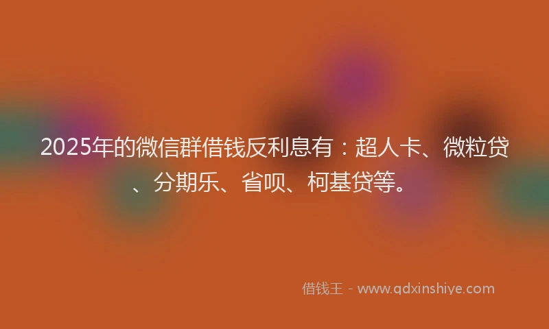 2025年的微信群借钱反利息有：超人卡、微粒贷、分期乐、省呗、柯基贷等。