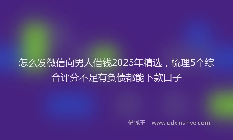 怎么发微信向男人借钱2025年精选，梳理5个综合评分不足有负债都能下款口子