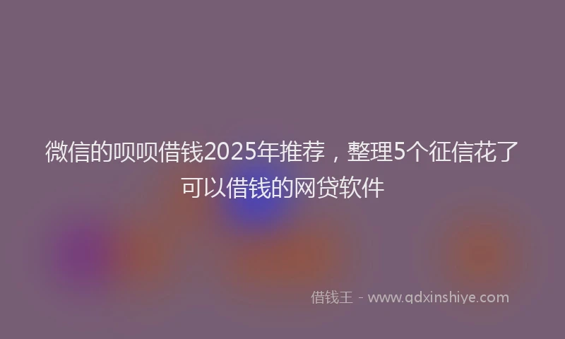 微信的呗呗借钱2025年推荐，整理5个征信花了可以借钱的网贷软件