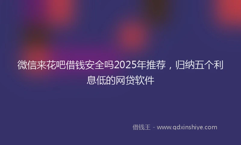 微信来花吧借钱安全吗2025年推荐，归纳五个利息低的网贷软件