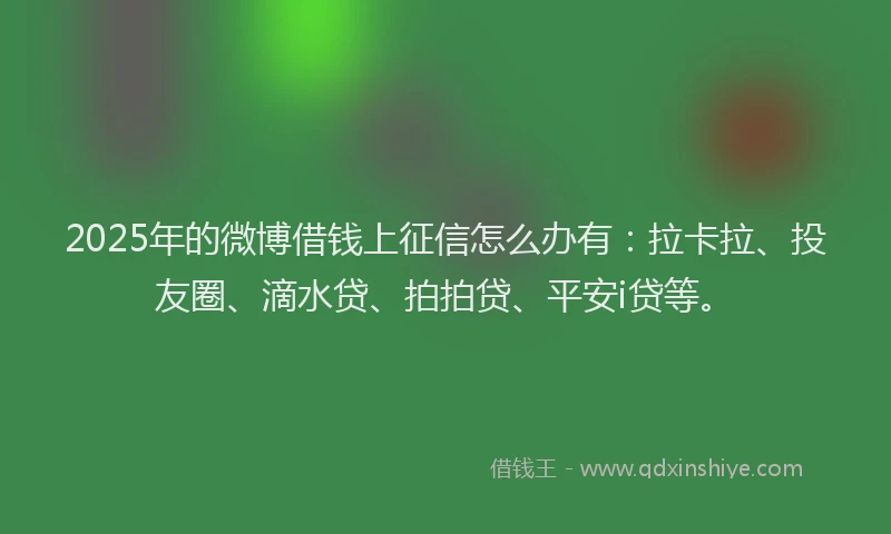 2025年的微博借钱上征信怎么办有：拉卡拉、投友圈、滴水贷、拍拍贷、平安i贷等。