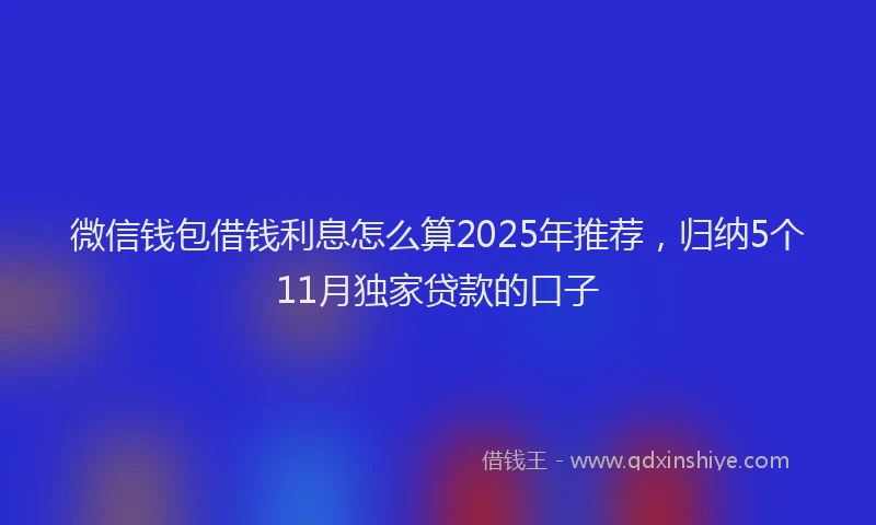 微信钱包借钱利息怎么算2025年推荐，归纳5个11月独家贷款的口子