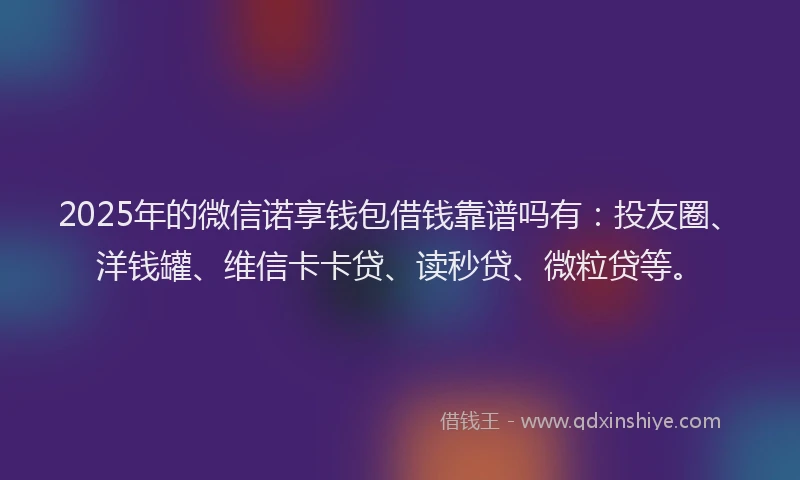 2025年的微信诺享钱包借钱靠谱吗有：投友圈、洋钱罐、维信卡卡贷、读秒贷、微粒贷等。
