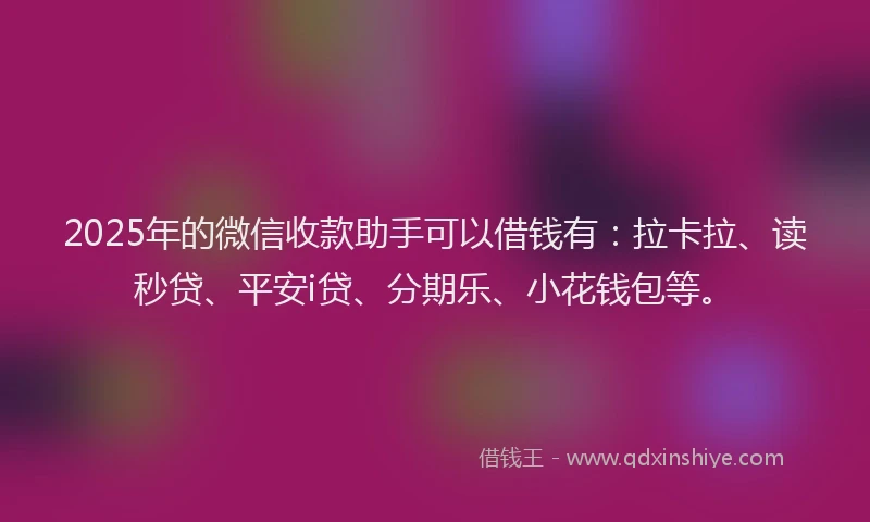2025年的微信收款助手可以借钱有：拉卡拉、读秒贷、平安i贷、分期乐、小花钱包等。