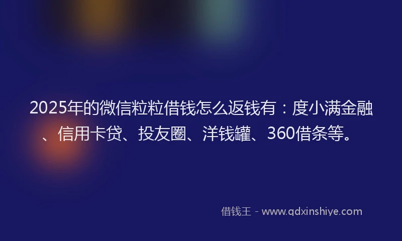2025年的微信粒粒借钱怎么返钱有：度小满金融、信用卡贷、投友圈、洋钱罐、360借条等。