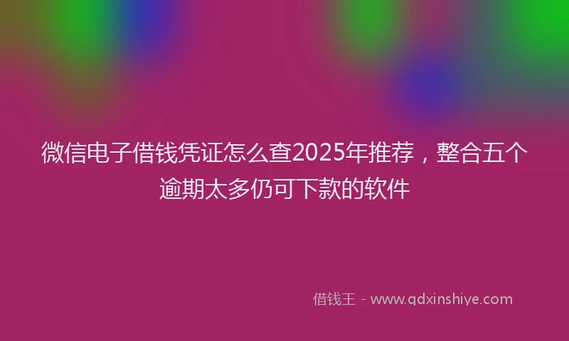 微信电子借钱凭证怎么查2025年推荐，整合五个逾期太多仍可下款的软件