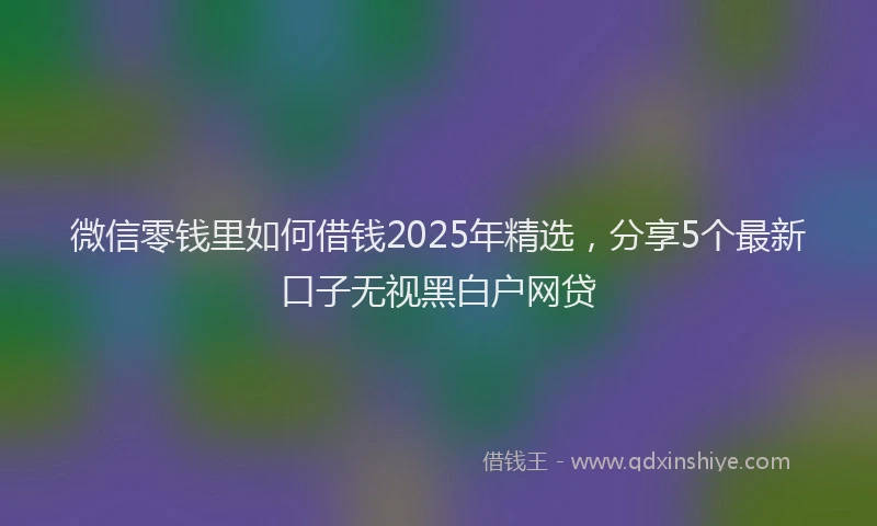 微信零钱里如何借钱2025年精选，分享5个最新口子无视黑白户网贷