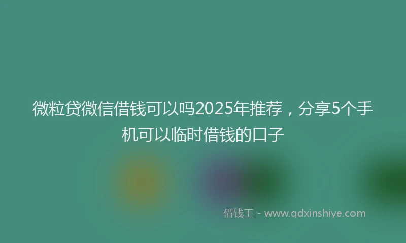 微粒贷微信借钱可以吗2025年推荐，分享5个手机可以临时借钱的口子