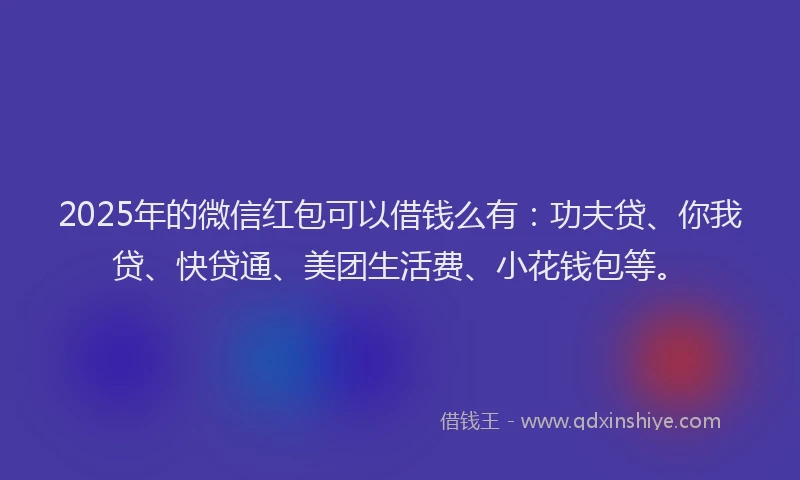 2025年的微信红包可以借钱么有：功夫贷、你我贷、快贷通、美团生活费、小花钱包等。