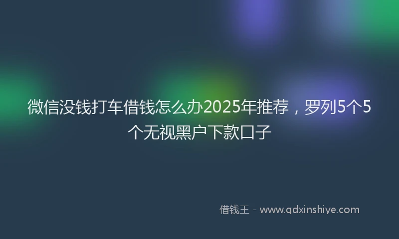 微信没钱打车借钱怎么办2025年推荐，罗列5个5个无视黑户下款口子