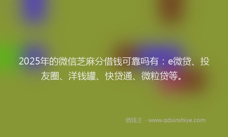 2025年的微信芝麻分借钱可靠吗有：e微贷、投友圈、洋钱罐、快贷通、微粒贷等。