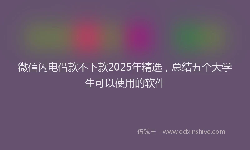 微信闪电借款不下款2025年精选，总结五个大学生可以使用的软件