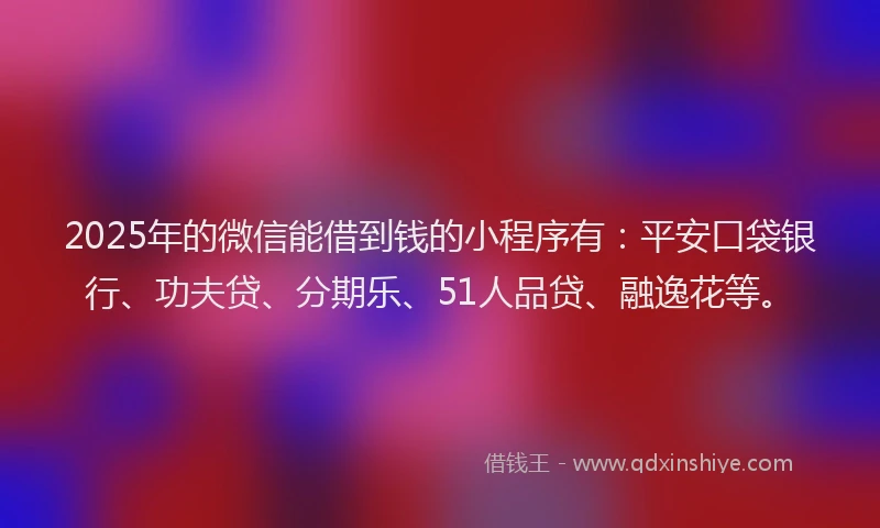 2025年的微信能借到钱的小程序有：平安口袋银行、功夫贷、分期乐、51人品贷、融逸花等。