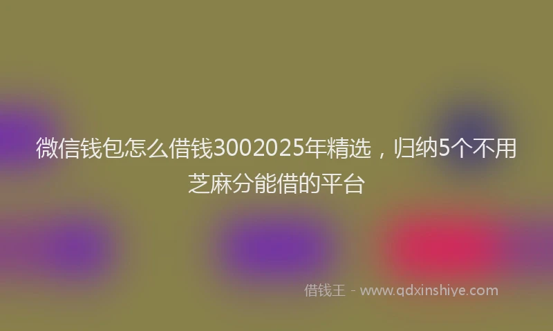 微信钱包怎么借钱3002025年精选，归纳5个不用芝麻分能借的平台