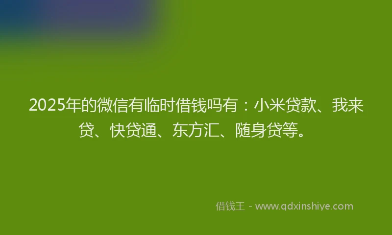 2025年的微信有临时借钱吗有：小米贷款、我来贷、快贷通、东方汇、随身贷等。