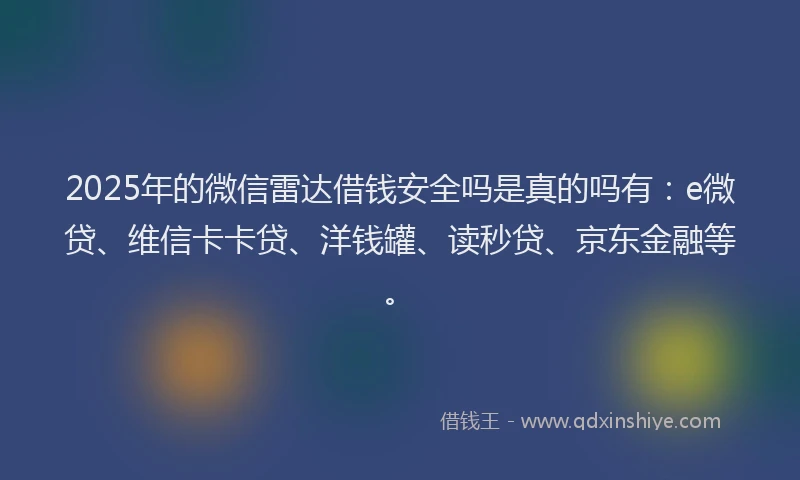 2025年的微信雷达借钱安全吗是真的吗有：e微贷、维信卡卡贷、洋钱罐、读秒贷、京东金融等。