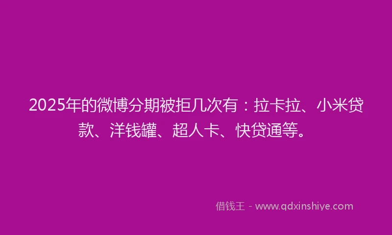 2025年的微博分期被拒几次有：拉卡拉、小米贷款、洋钱罐、超人卡、快贷通等。