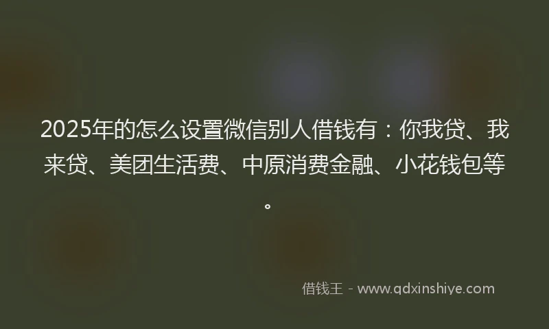 2025年的怎么设置微信别人借钱有：你我贷、我来贷、美团生活费、中原消费金融、小花钱包等。