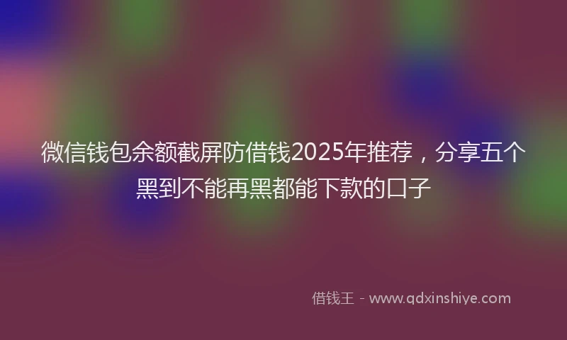 微信钱包余额截屏防借钱2025年推荐，分享五个黑到不能再黑都能下款的口子
