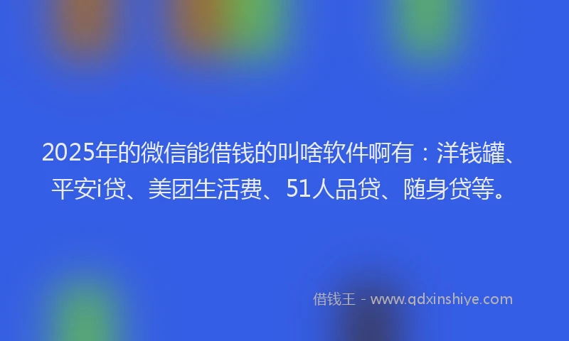 2025年的微信能借钱的叫啥软件啊有：洋钱罐、平安i贷、美团生活费、51人品贷、随身贷等。