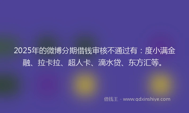 2025年的微博分期借钱审核不通过有：度小满金融、拉卡拉、超人卡、滴水贷、东方汇等。