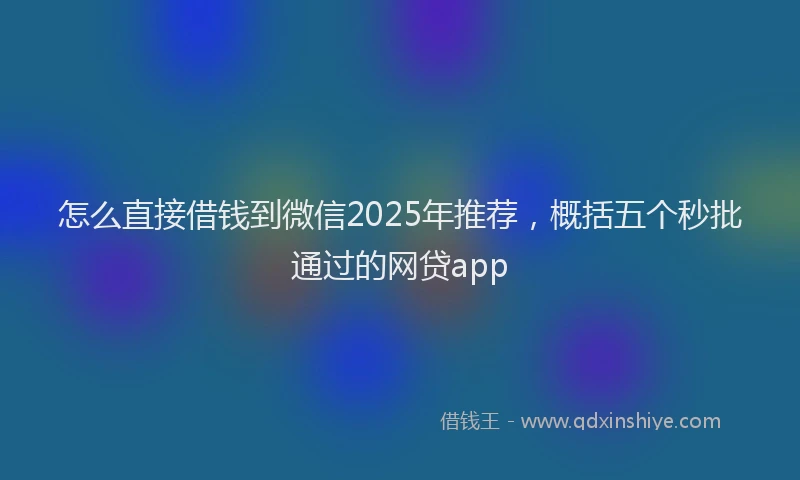 怎么直接借钱到微信2025年推荐，概括五个秒批通过的网贷app