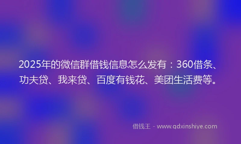 2025年的微信群借钱信息怎么发有：360借条、功夫贷、我来贷、百度有钱花、美团生活费等。