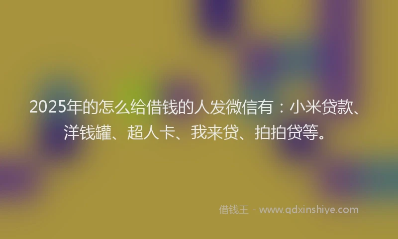 2025年的怎么给借钱的人发微信有：小米贷款、洋钱罐、超人卡、我来贷、拍拍贷等。