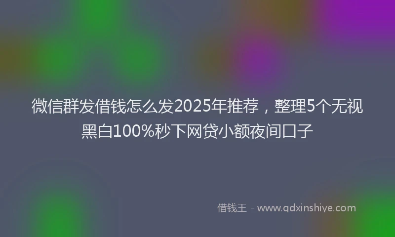 微信群发借钱怎么发2025年推荐，整理5个无视黑白100%秒下网贷小额夜间口子