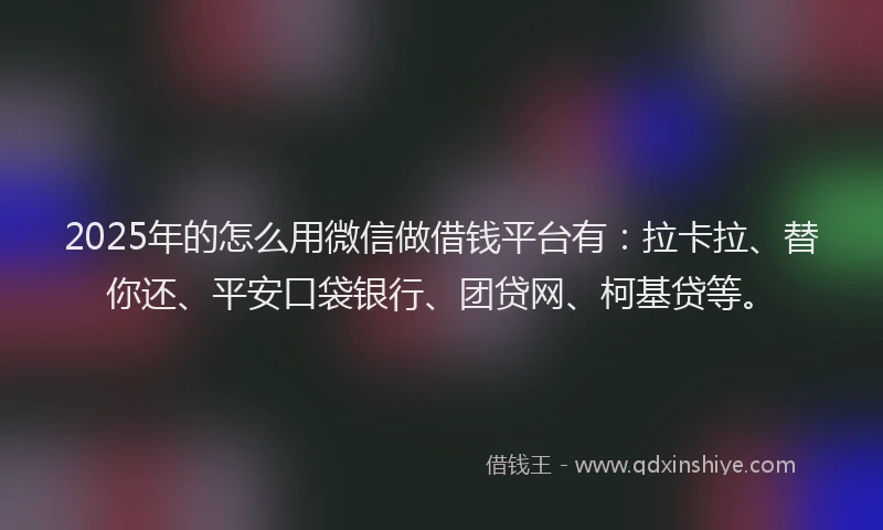 2025年的怎么用微信做借钱平台有：拉卡拉、替你还、平安口袋银行、团贷网、柯基贷等。