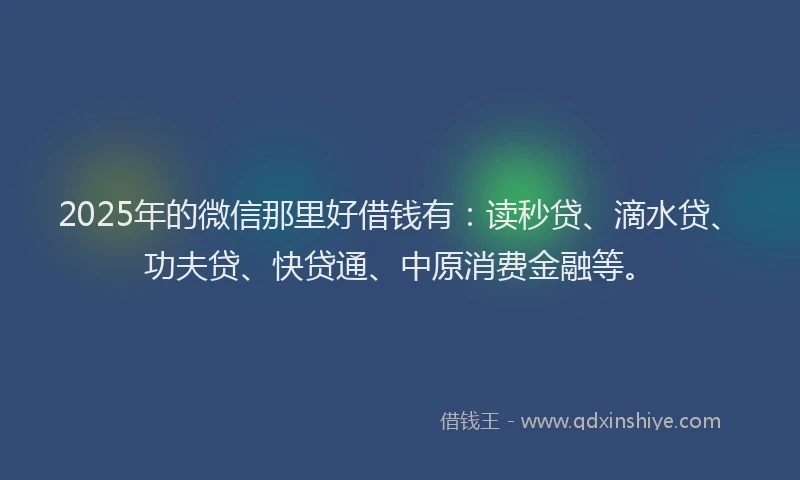 2025年的微信那里好借钱有：读秒贷、滴水贷、功夫贷、快贷通、中原消费金融等。