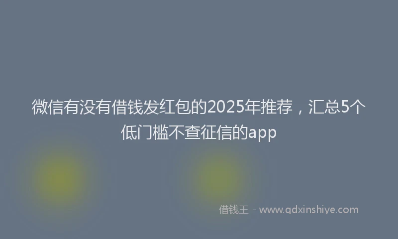 微信有没有借钱发红包的2025年推荐，汇总5个低门槛不查征信的app