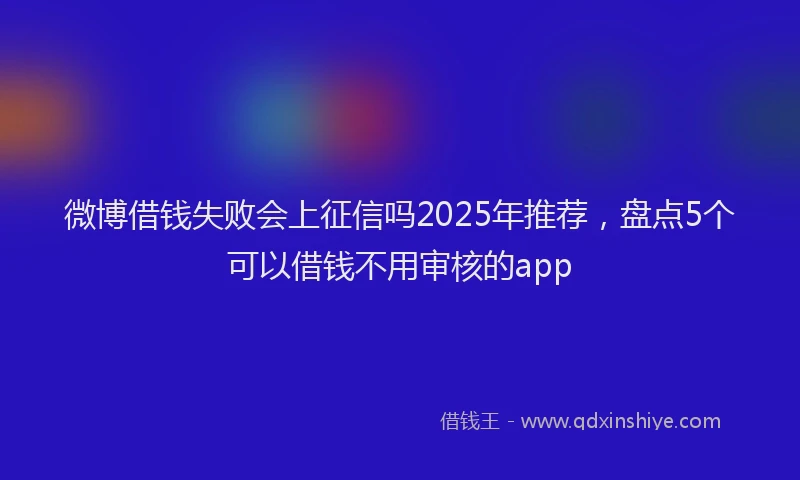 微博借钱失败会上征信吗2025年推荐，盘点5个可以借钱不用审核的app