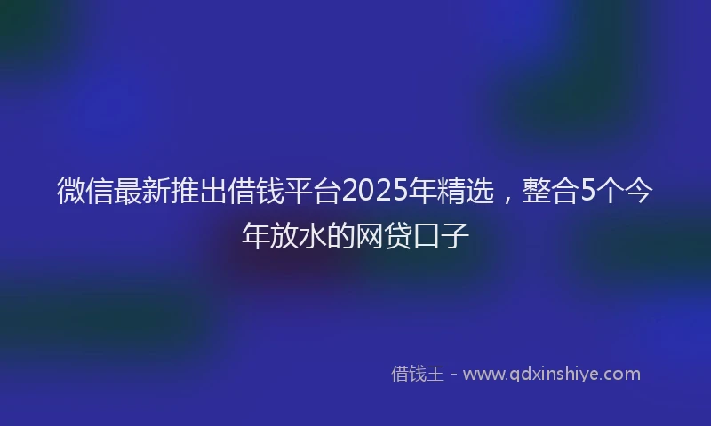 微信最新推出借钱平台2025年精选，整合5个今年放水的网贷口子