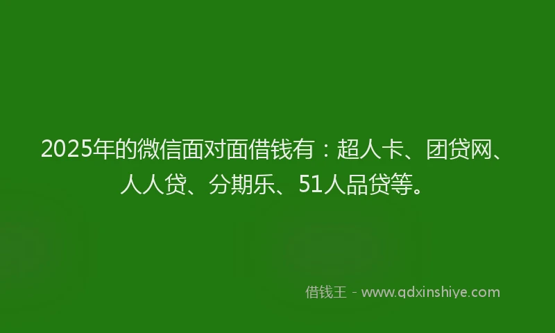 2025年的微信面对面借钱有：超人卡、团贷网、人人贷、分期乐、51人品贷等。