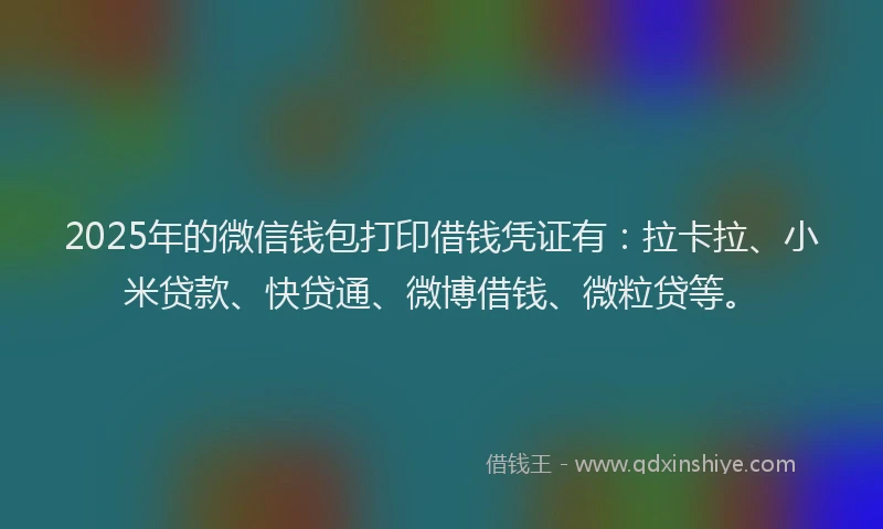 2025年的微信钱包打印借钱凭证有：拉卡拉、小米贷款、快贷通、微博借钱、微粒贷等。