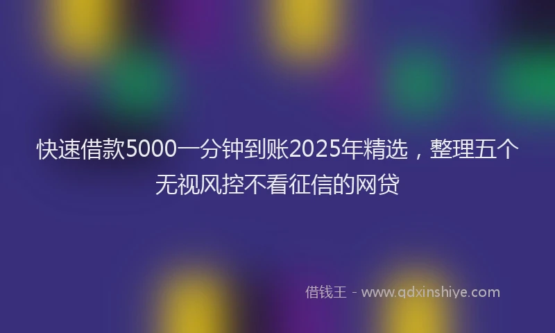 快速借款5000一分钟到账2025年精选，整理五个无视风控不看征信的网贷